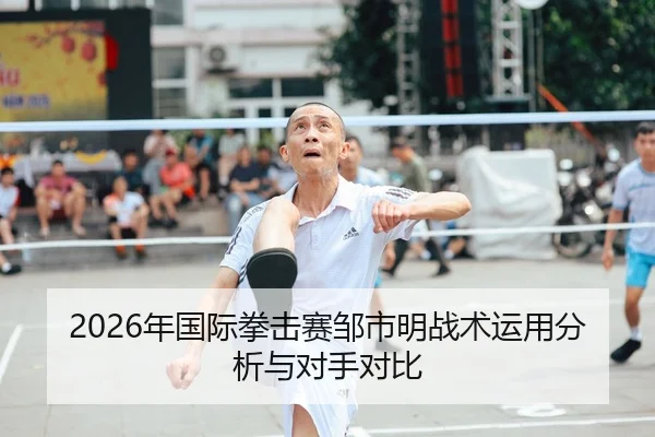 2026年国际拳击赛邹市明战术运用分析与对手对比