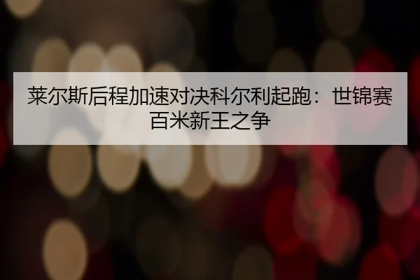 莱尔斯后程加速对决科尔利起跑：世锦赛百米新王之争