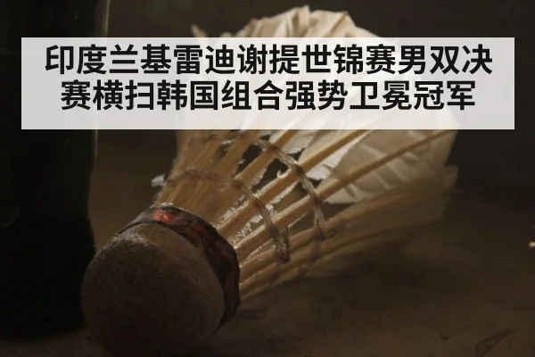 印度兰基雷迪谢提世锦赛男双决赛横扫韩国组合强势卫冕冠军
