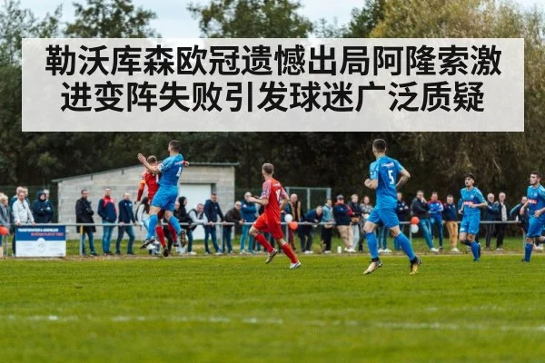 勒沃库森欧冠遗憾出局阿隆索激进变阵失败引发球迷广泛质疑