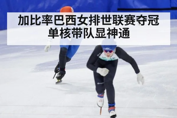 加比率巴西女排世联赛夺冠 单核带队显神通