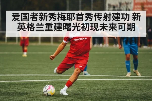 爱国者新秀梅耶首秀传射建功 新英格兰重建曙光初现未来可期