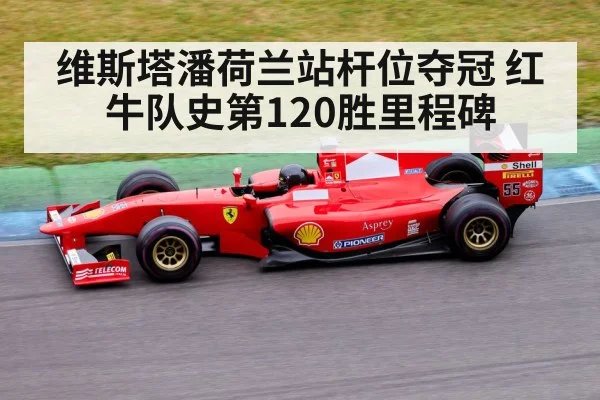 维斯塔潘荷兰站杆位夺冠 红牛队史第120胜里程碑