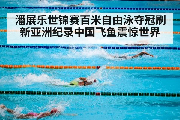 潘展乐世锦赛百米自由泳夺冠刷新亚洲纪录中国飞鱼震惊世界
