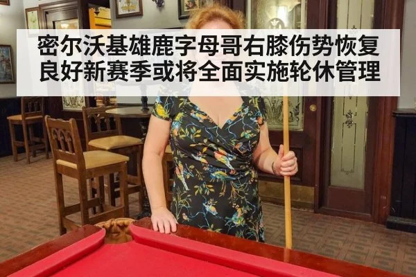 密尔沃基雄鹿字母哥右膝伤势恢复良好新赛季或将全面实施轮休管理