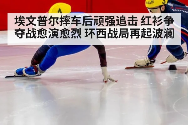 埃文普尔摔车后顽强追击 红衫争夺战愈演愈烈 环西战局再起波澜